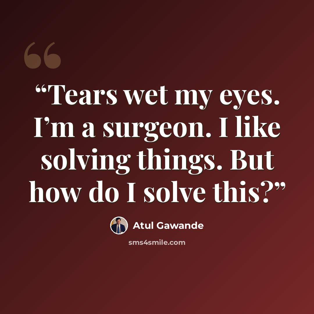 “Tears wet my eyes. I’m a surgeon. I like solving things. But how do I solve this?” quote by Atul Gawande