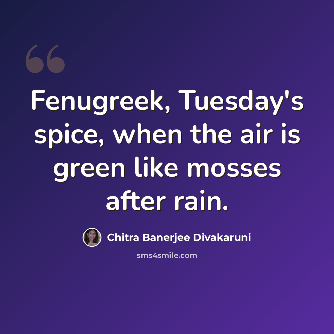 “Fenugreek, Tuesday's spice, when the air is green like mosses after rain.” quote by Chitra Banerjee Divakaruni
