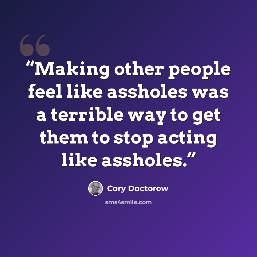 “Making other people feel like assholes was a terrible way to get them to stop acting like assholes.” quote by Cory Doctorow