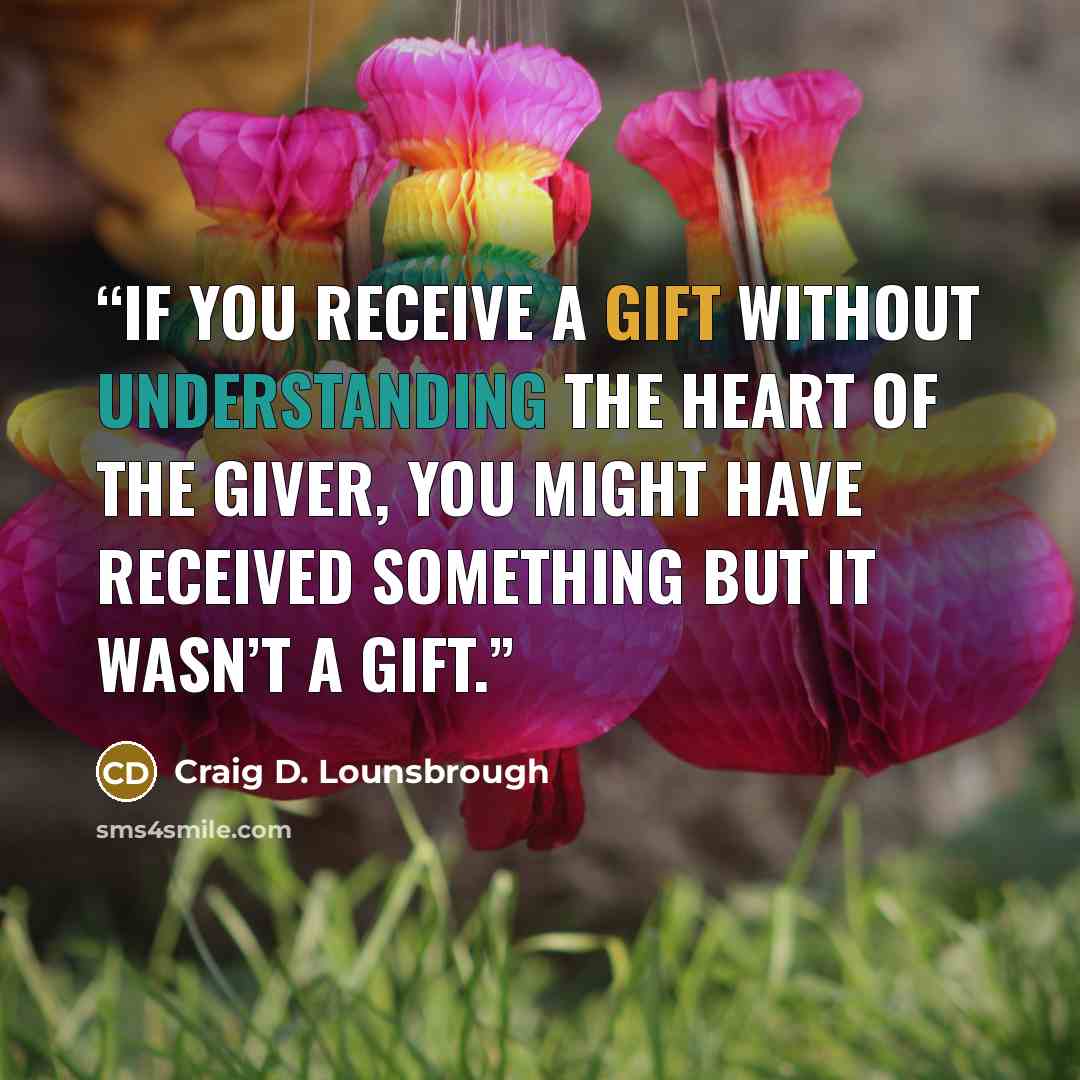 “If you receive a gift without understanding the heart of the giver, you might have received something but it wasn’t a gift.” quote by Craig D. Lounsbrough