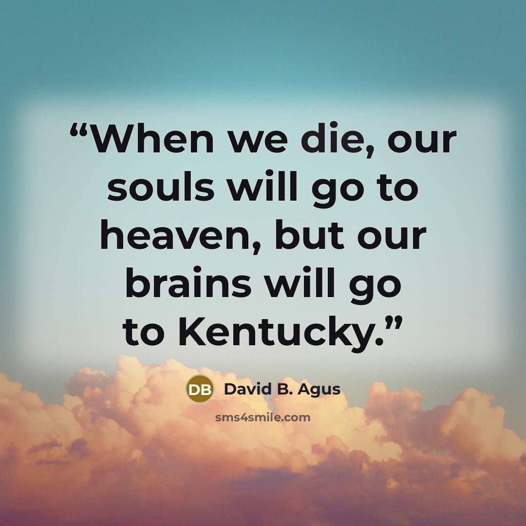 “When we die, our souls will go to heaven, but our brains will go to Kentucky.” quote by David B. Agus