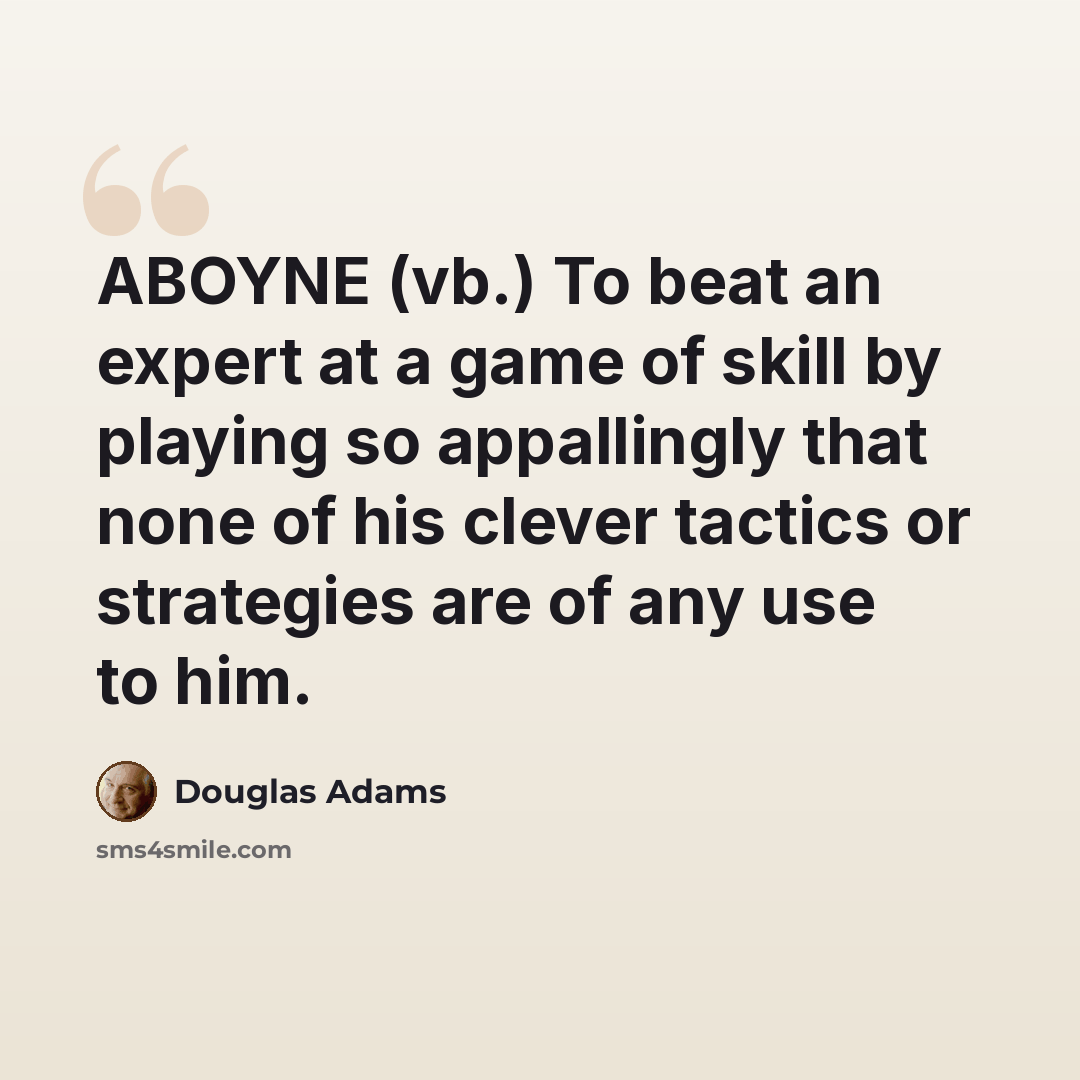 “ABOYNE (vb.) To beat an expert at a game of skill by playing so appallingly that none of his clever tactics or strategies are of any use to him.” quote by Douglas Adams