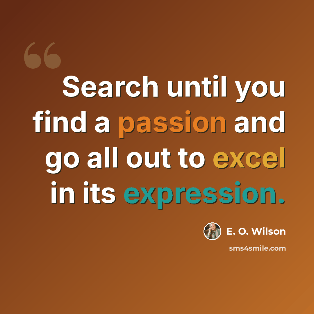 “Search until you find a passion and go all out to excel in its expression.” quote by E. O. Wilson