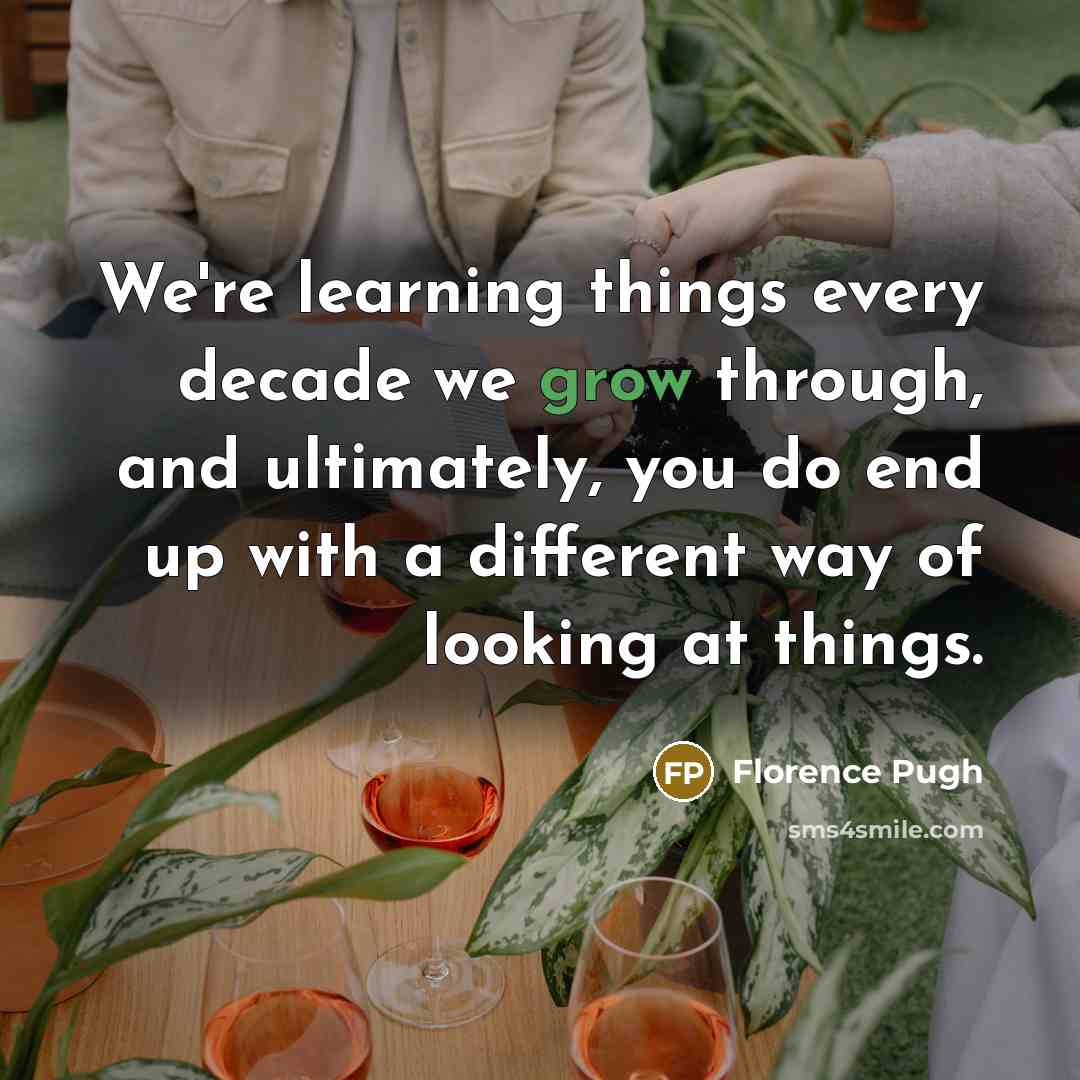 “We're learning things every decade we grow through, and ultimately, you do end up with a different way of looking at things.” quote by Florence Pugh