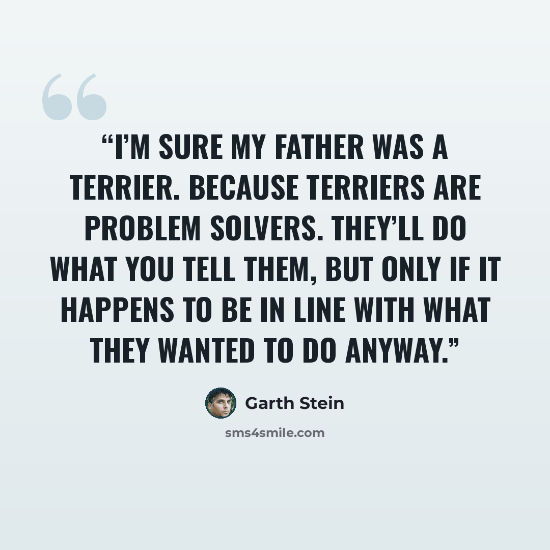 “I’m sure my father was a terrier. Because terriers are problem solvers. They’ll do what you tell them, but only if it happens to be in line with what they wanted to do anyway.” quote by Garth Stein