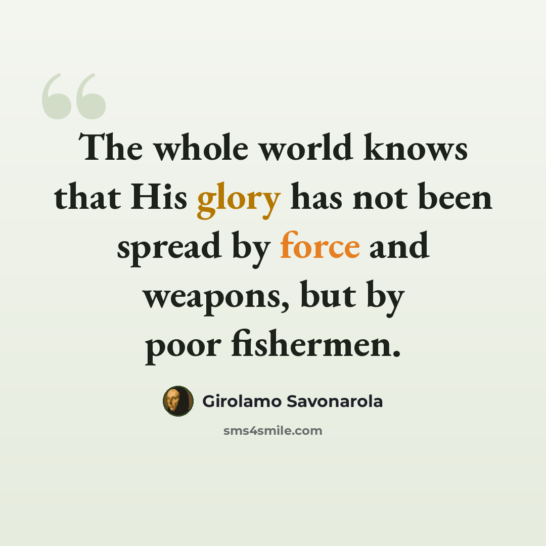 “The whole world knows that His glory has not been spread by force and weapons, but by poor fishermen.” quote by Girolamo Savonarola