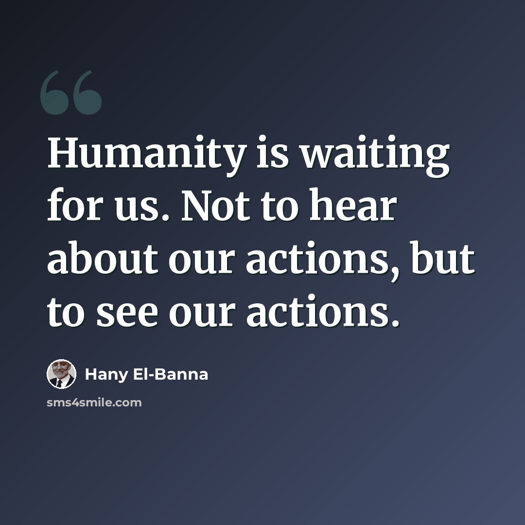 “Humanity is waiting for us. Not to hear about our actions, but to see our actions.” quote by Hany El-Banna