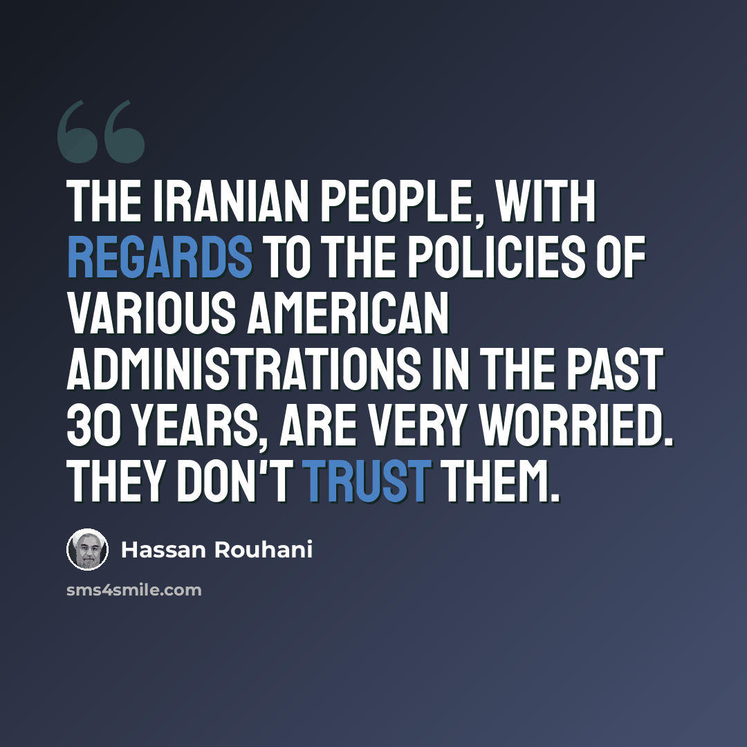 “The Iranian people, with regards to the policies of various American administrations in the past 30 years, are very worried. They don't trust them.” quote by Hassan Rouhani