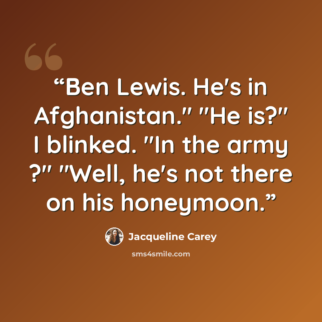 “Ben Lewis. He's in Afghanistan." "He is?" I blinked. "In the army ?" "Well, he's not there on his honeymoon.” quote by Jacqueline Carey
