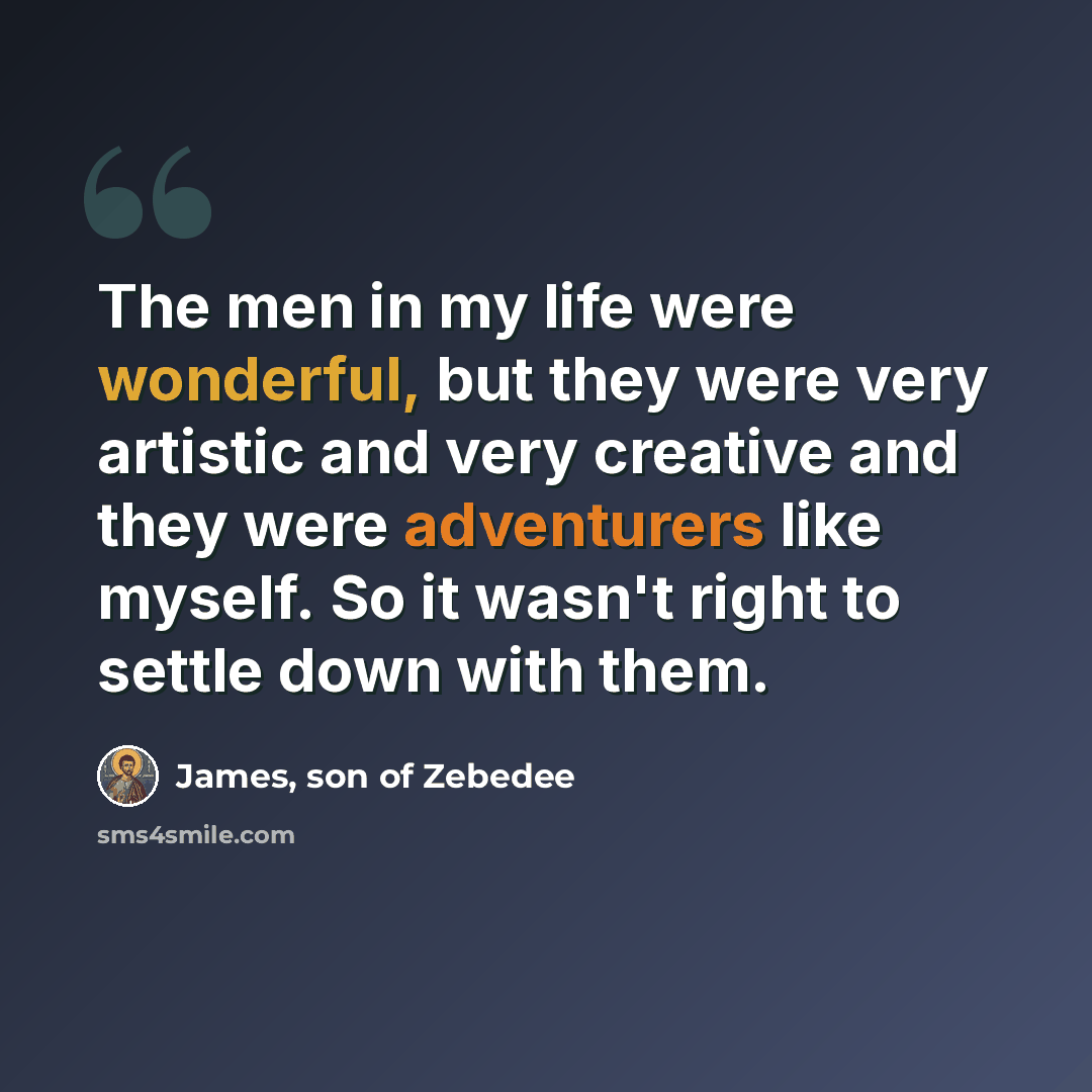 “The men in my life were wonderful, but they were very artistic and very creative and they were adventurers like myself. So it wasn't right to settle down with them.” quote by James, son of Zebedee