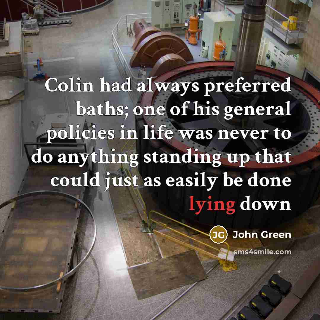 “Colin had always preferred baths; one of his general policies in life was never to do anything standing up that could just as easily be done lying down” quote by John Green