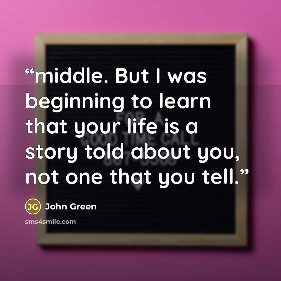 “middle. But I was beginning to learn that your life is a story told about you, not one that you tell.” quote by John Green