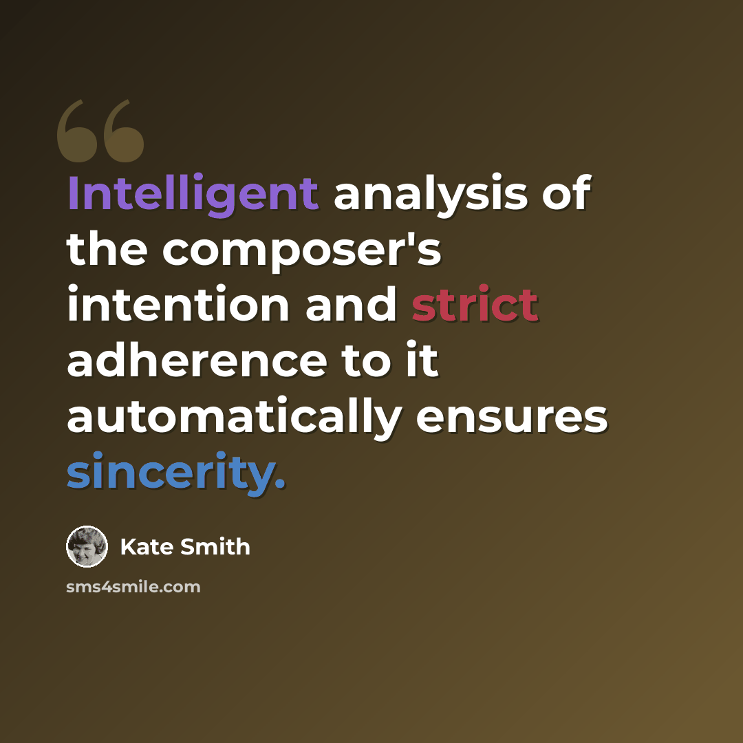 “Intelligent analysis of the composer's intention and strict adherence to it automatically ensures sincerity.” quote by Kate Smith