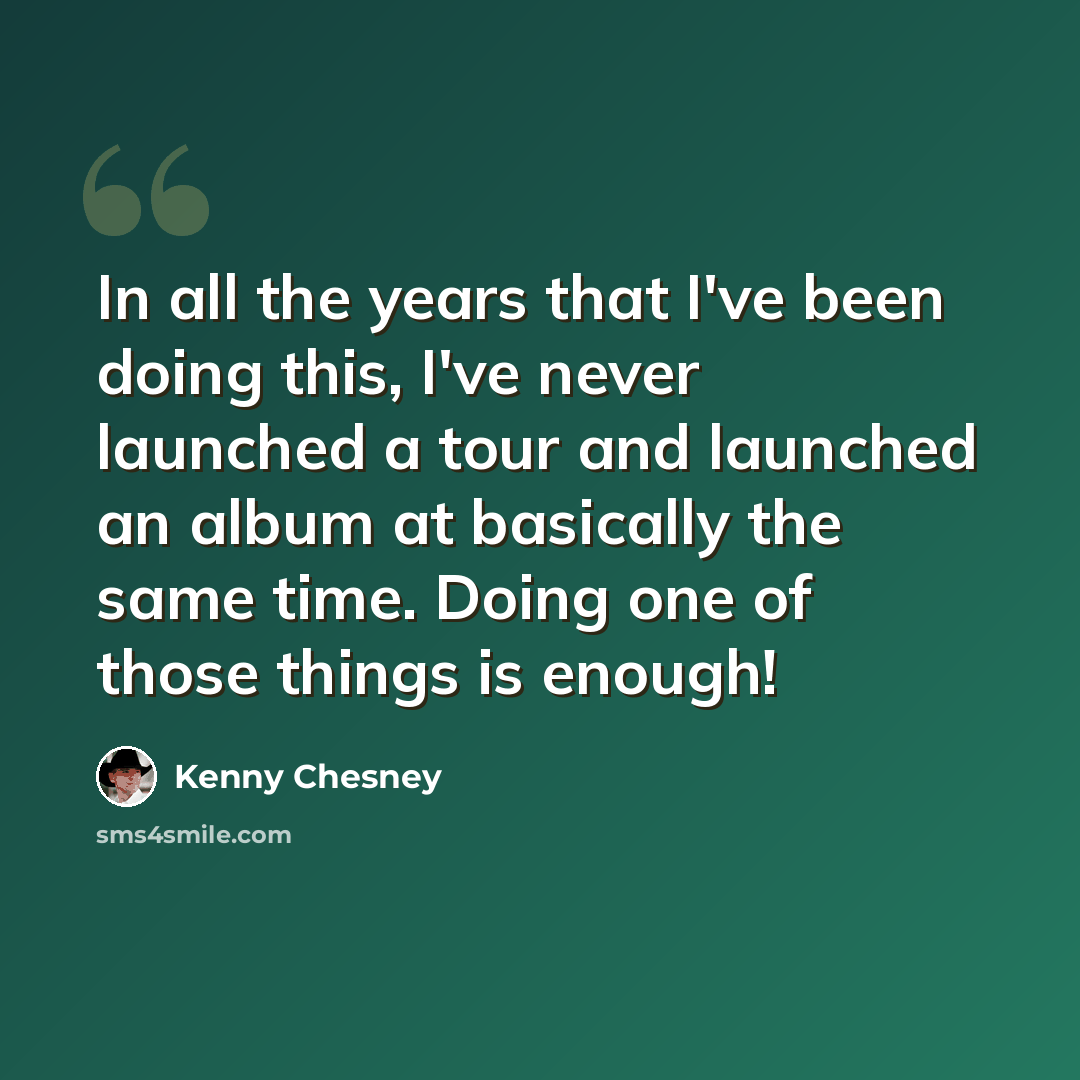 “In all the years that I've been doing this, I've never launched a tour and launched an album at basically the same time. Doing one of those things is enough!” quote by Kenny Chesney