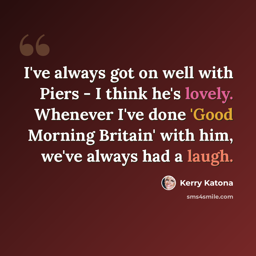 “I've always got on well with Piers - I think he's lovely. Whenever I've done 'Good Morning Britain' with him, we've always had a laugh.” quote by Kerry Katona