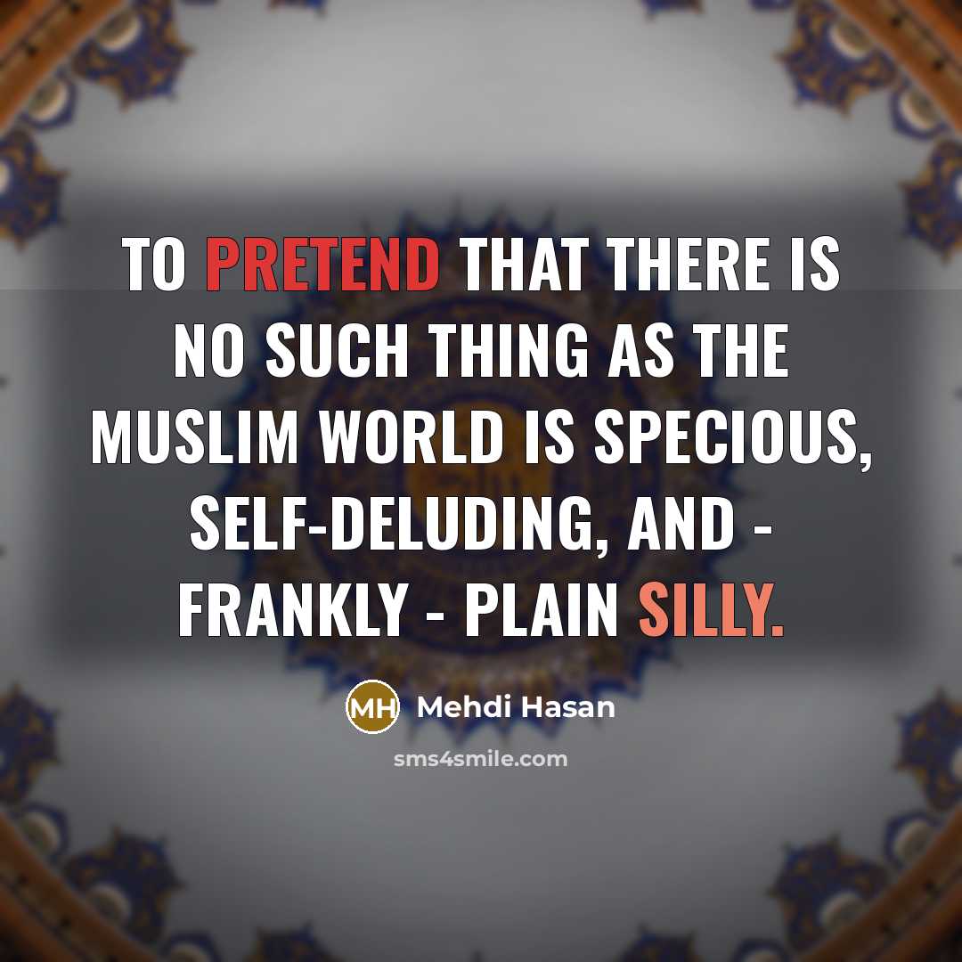 “To pretend that there is no such thing as the Muslim world is specious, self-deluding, and - frankly - plain silly.” quote by Mehdi Hasan
