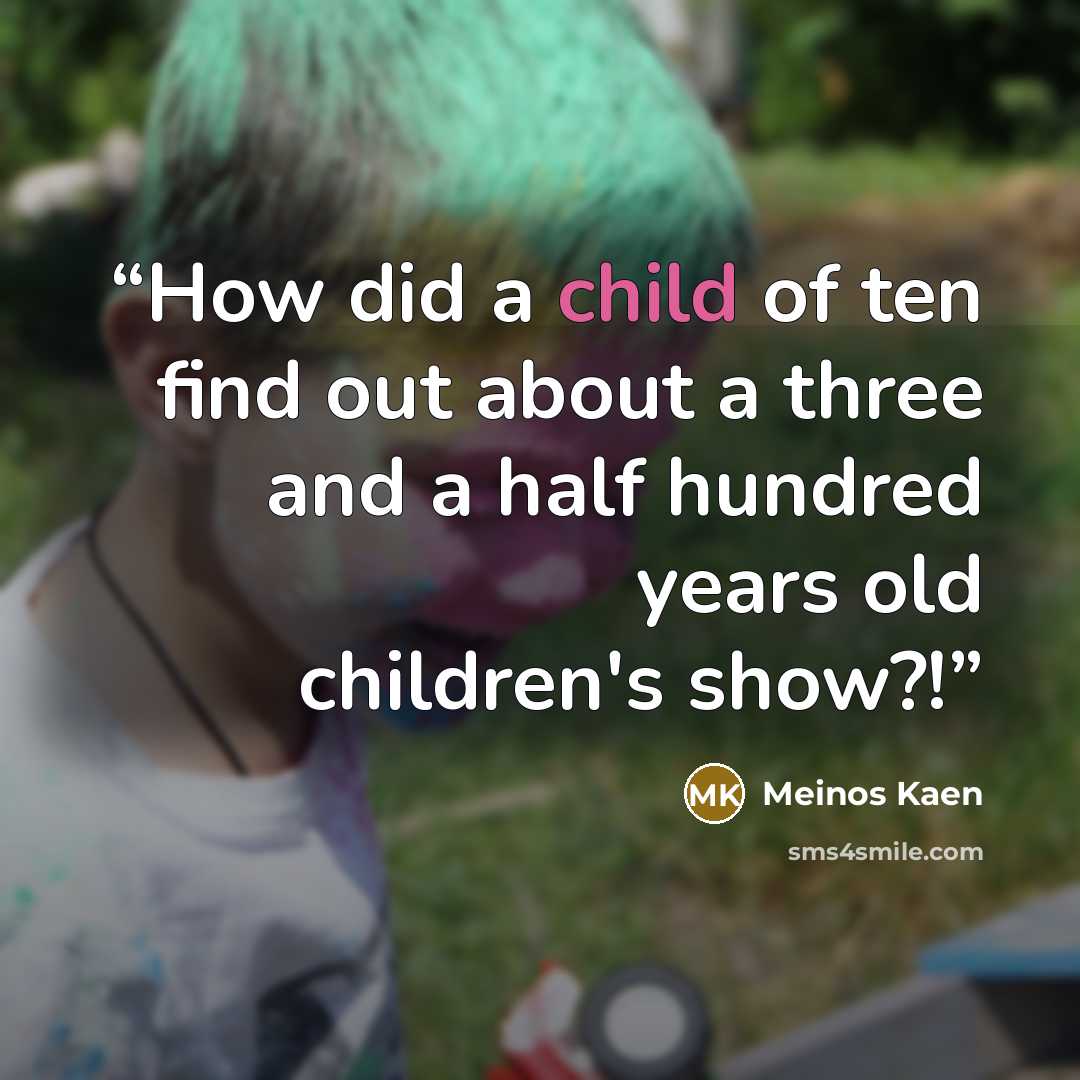 “How did a child of ten find out about a three and a half hundred years old children's show?!” quote by Meinos Kaen
