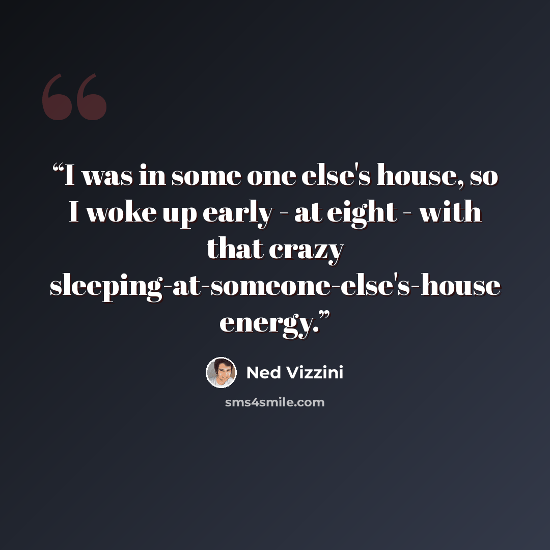 “I was in some one else's house, so I woke up early - at eight - with that crazy sleeping-at-someone-else's-house energy.” quote by Ned Vizzini