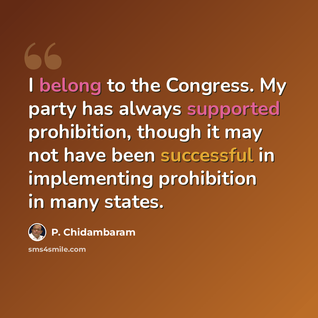 “I belong to the Congress. My party has always supported prohibition, though it may not have been successful in implementing prohibition in many states.” quote by P. Chidambaram