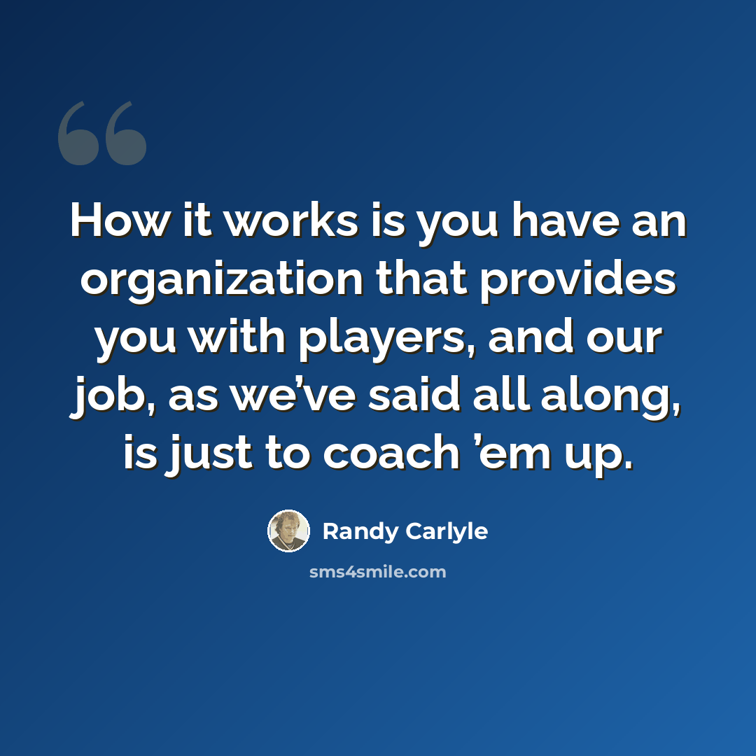 “How it works is you have an organization that provides you with players, and our job, as we’ve said all along, is just to coach ’em up.” quote by Randy Carlyle
