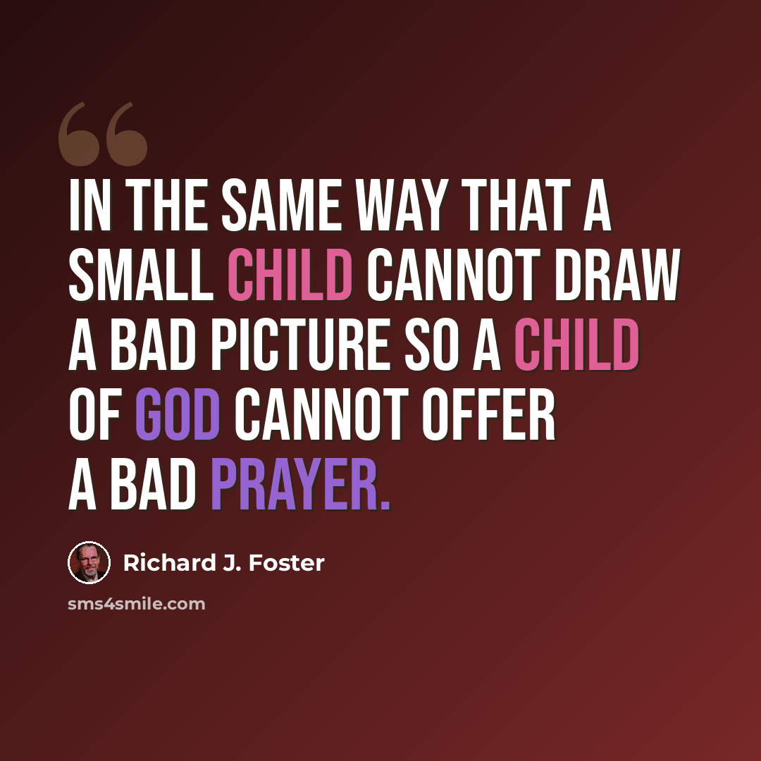 “In the same way that a small child cannot draw a bad picture so a child of God cannot offer a bad prayer.” quote by Richard J. Foster