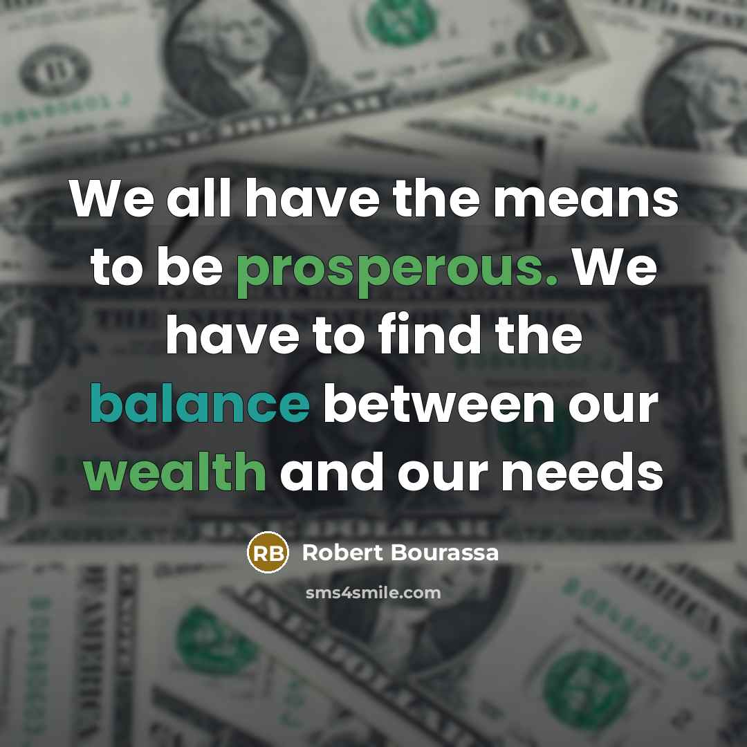 “We all have the means to be prosperous. We have to find the balance between our wealth and our needs” quote by Robert Bourassa