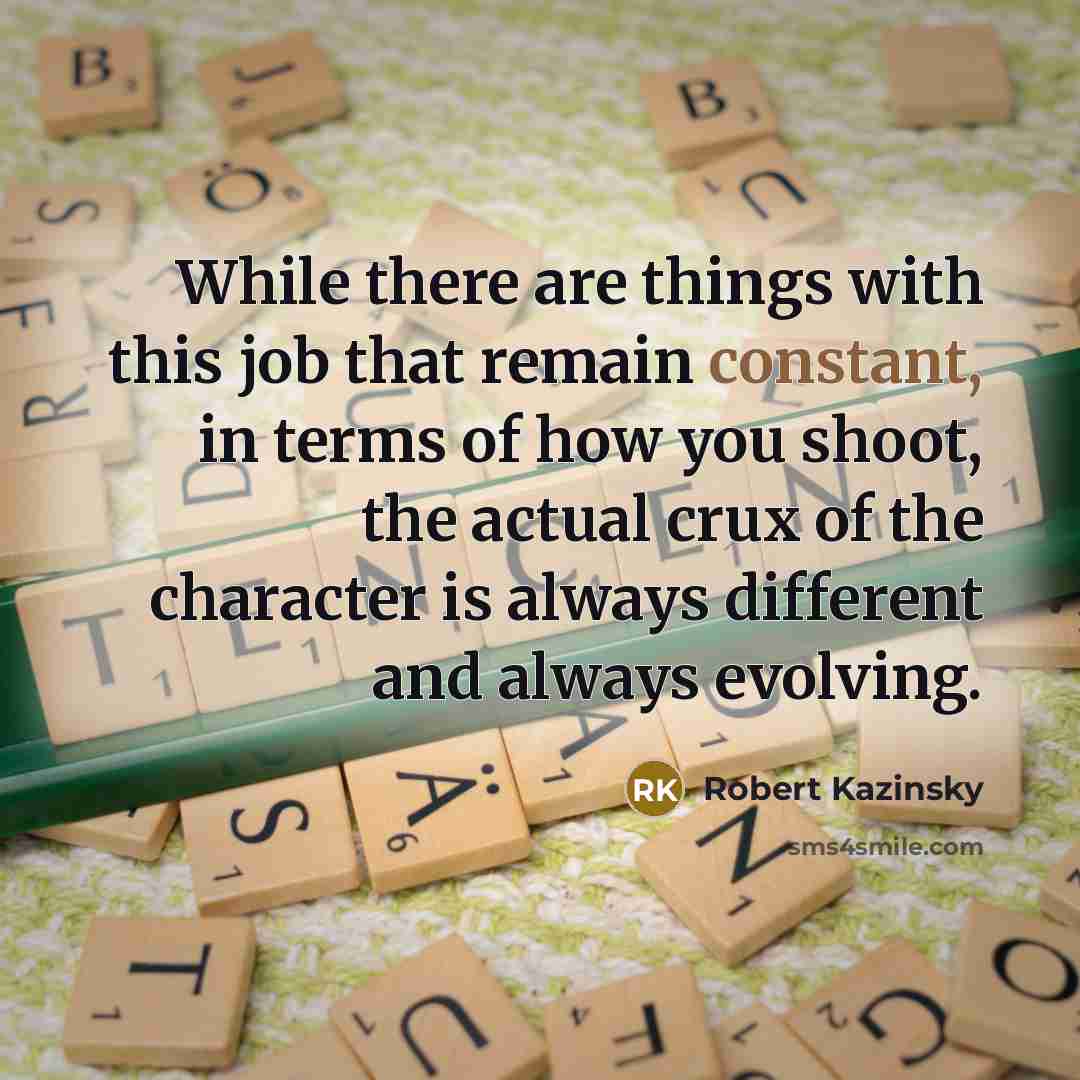 “While there are things with this job that remain constant, in terms of how you shoot, the actual crux of the character is always different and always evolving.” quote by Robert Kazinsky