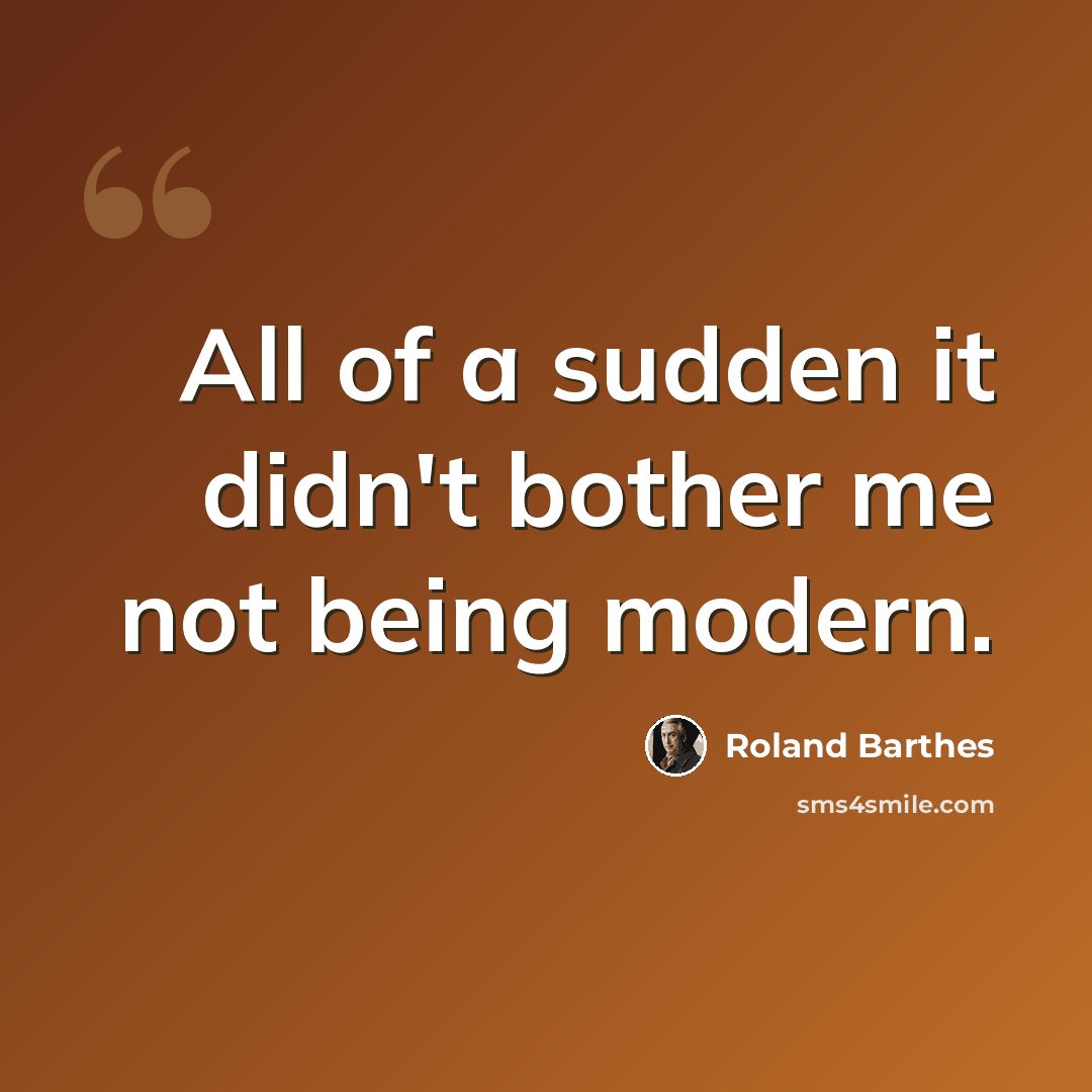 “All of a sudden it didn't bother me not being modern.” quote by Roland Barthes