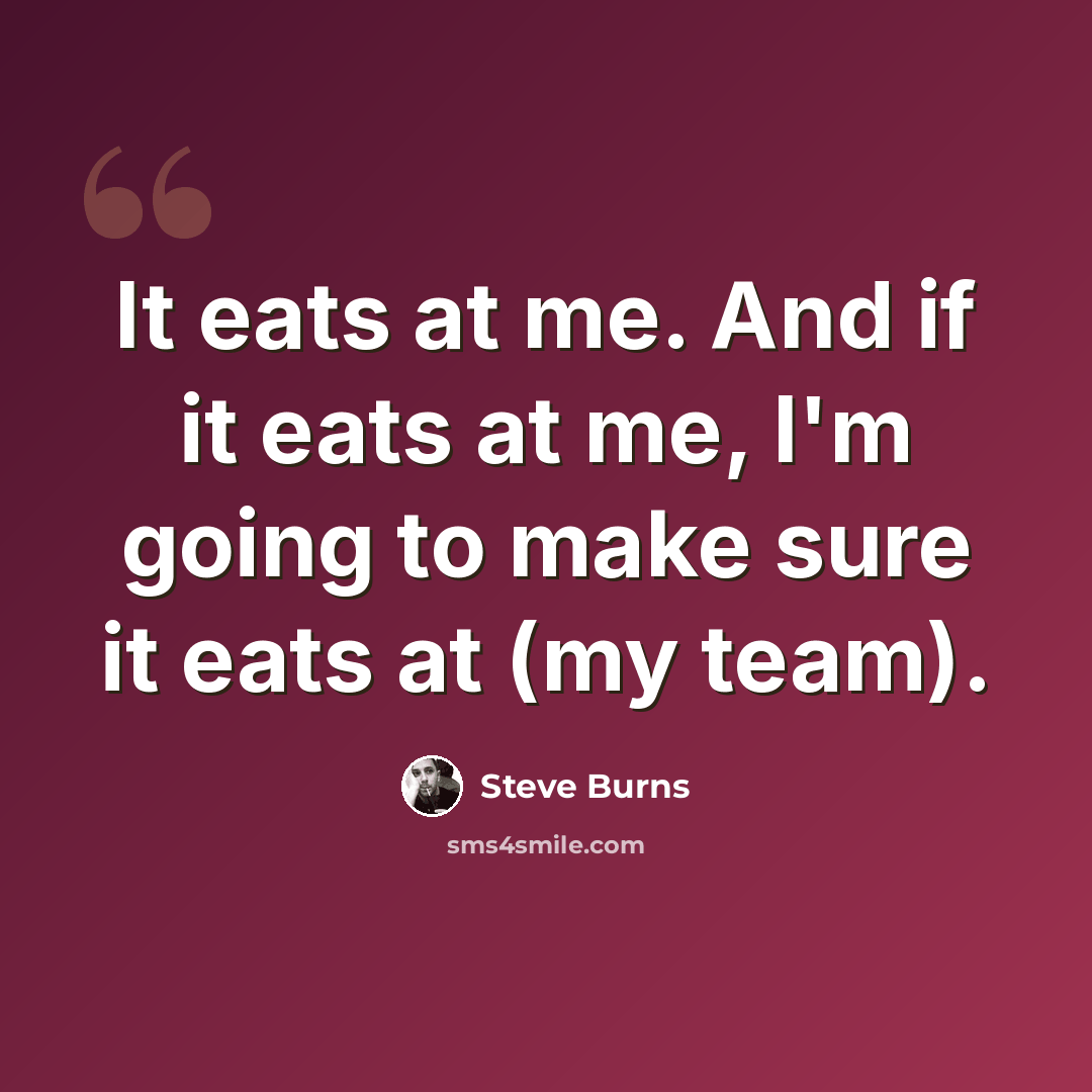 “It eats at me. And if it eats at me, I'm going to make sure it eats at (my team).” quote by Steve Burns