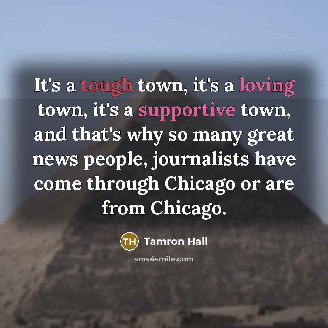“It's a tough town, it's a loving town, it's a supportive town, and that's why so many great news people, journalists have come through Chicago or are from Chicago.” quote by Tamron Hall
