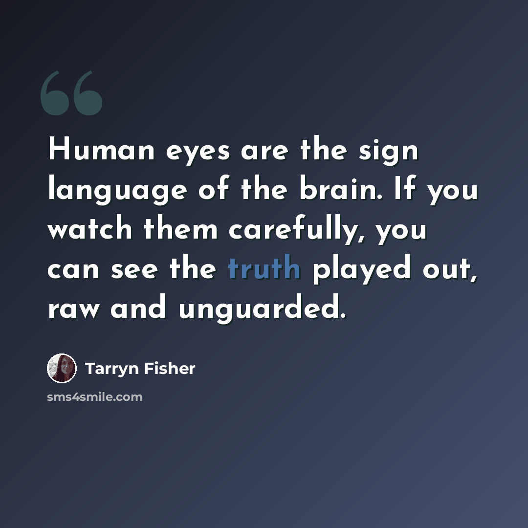 “Human eyes are the sign language of the brain. If you watch them carefully, you can see the truth played out, raw and unguarded.” quote by Tarryn Fisher