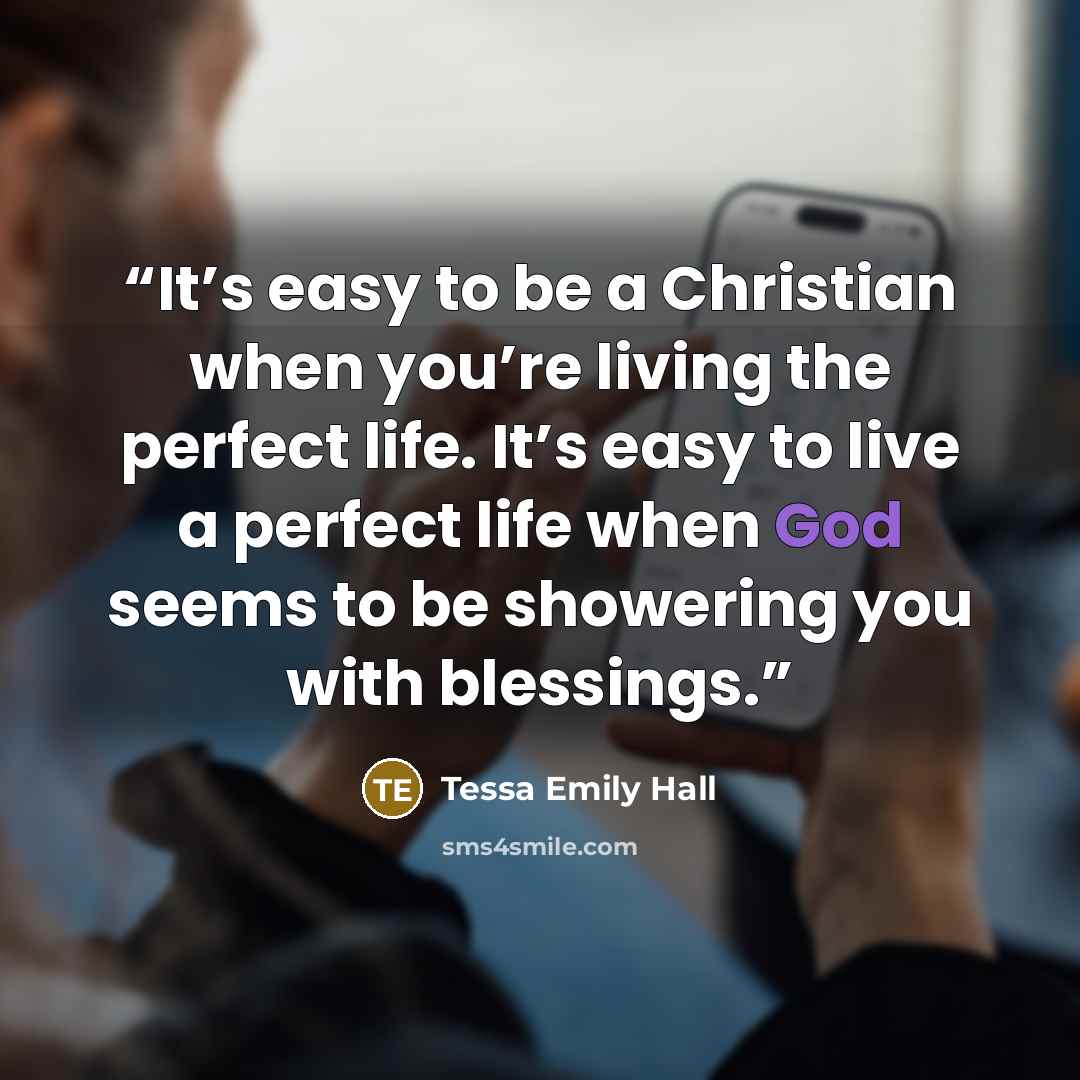 “It’s easy to be a Christian when you’re living the perfect life. It’s easy to live a perfect life when God seems to be showering you with blessings.” quote by Tessa Emily Hall