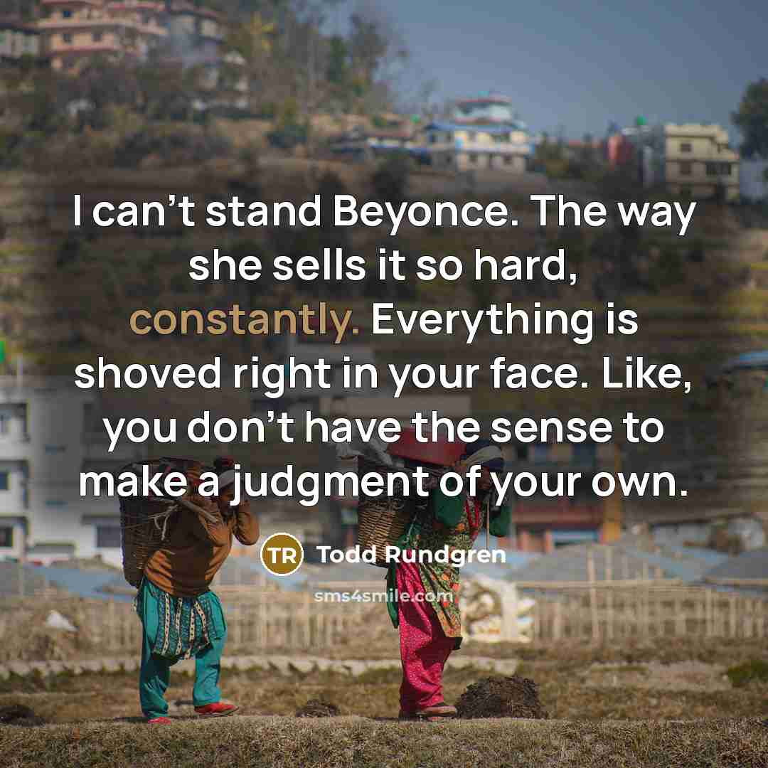 “I can't stand Beyonce. The way she sells it so hard, constantly. Everything is shoved right in your face. Like, you don't have the sense to make a judgment of your own.” quote by Todd Rundgren