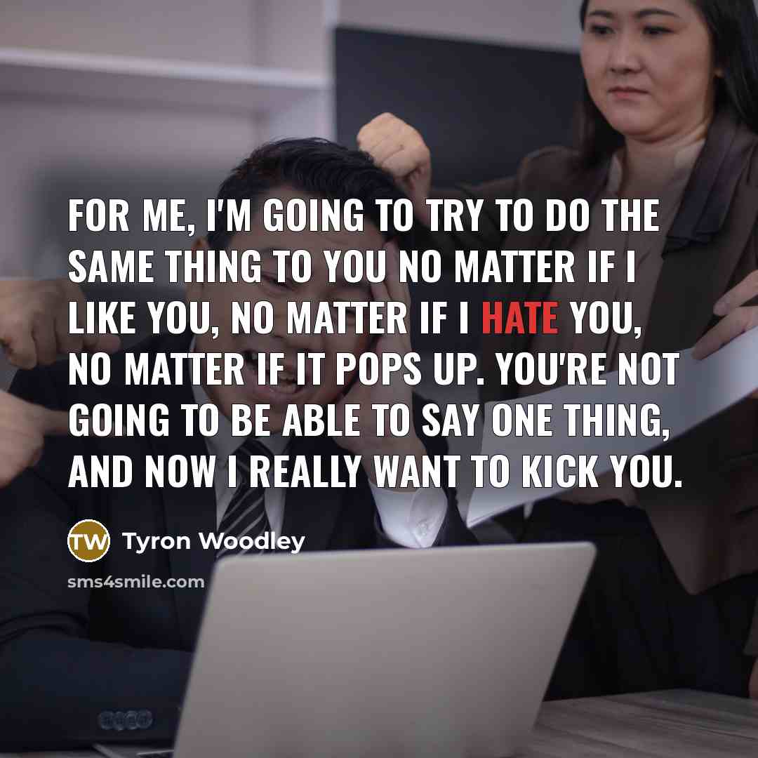 “For me, I'm going to try to do the same thing to you no matter if I like you, no matter if I hate you, no matter if it pops up. You're not going to be able to say one thing, and now I really want to kick you.” quote by Tyron Woodley