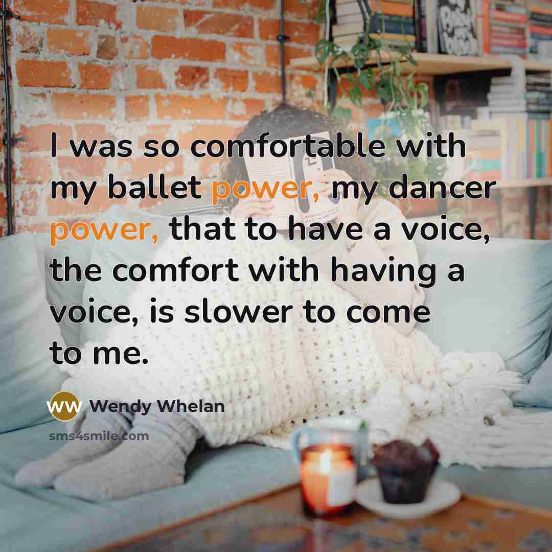“I was so comfortable with my ballet power, my dancer power, that to have a voice, the comfort with having a voice, is slower to come to me.” quote by Wendy Whelan
