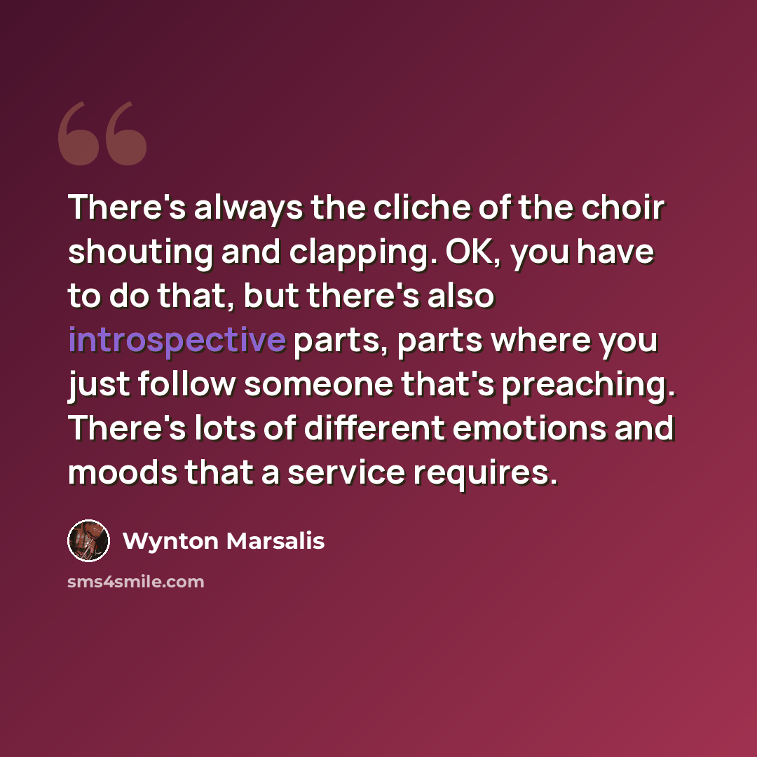 “There's always the cliche of the choir shouting and clapping. OK, you have to do that, but there's also introspective parts, parts where you just follow someone that's preaching. There's lots of different emotions and moods that a service requires.” quote by Wynton Marsalis