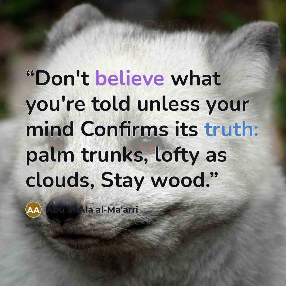 “Don't believe what you're told unless your mind Confirms its truth: palm trunks, lofty as clouds, Stay wood.” quote by Abu al-Ala al-Ma'arri