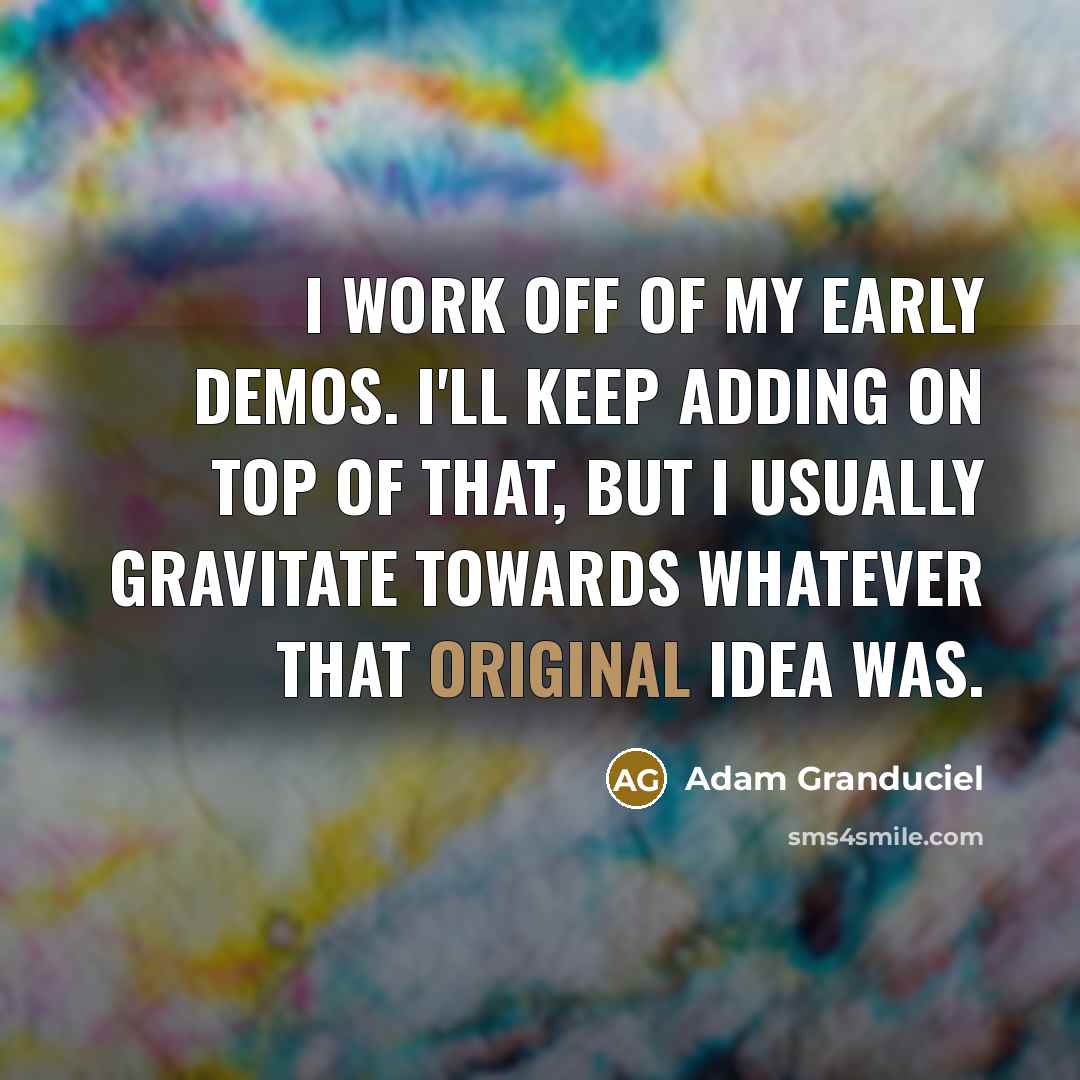 “I work off of my early demos. I'll keep adding on top of that, but I usually gravitate towards whatever that original idea was.” quote by Adam Granduciel