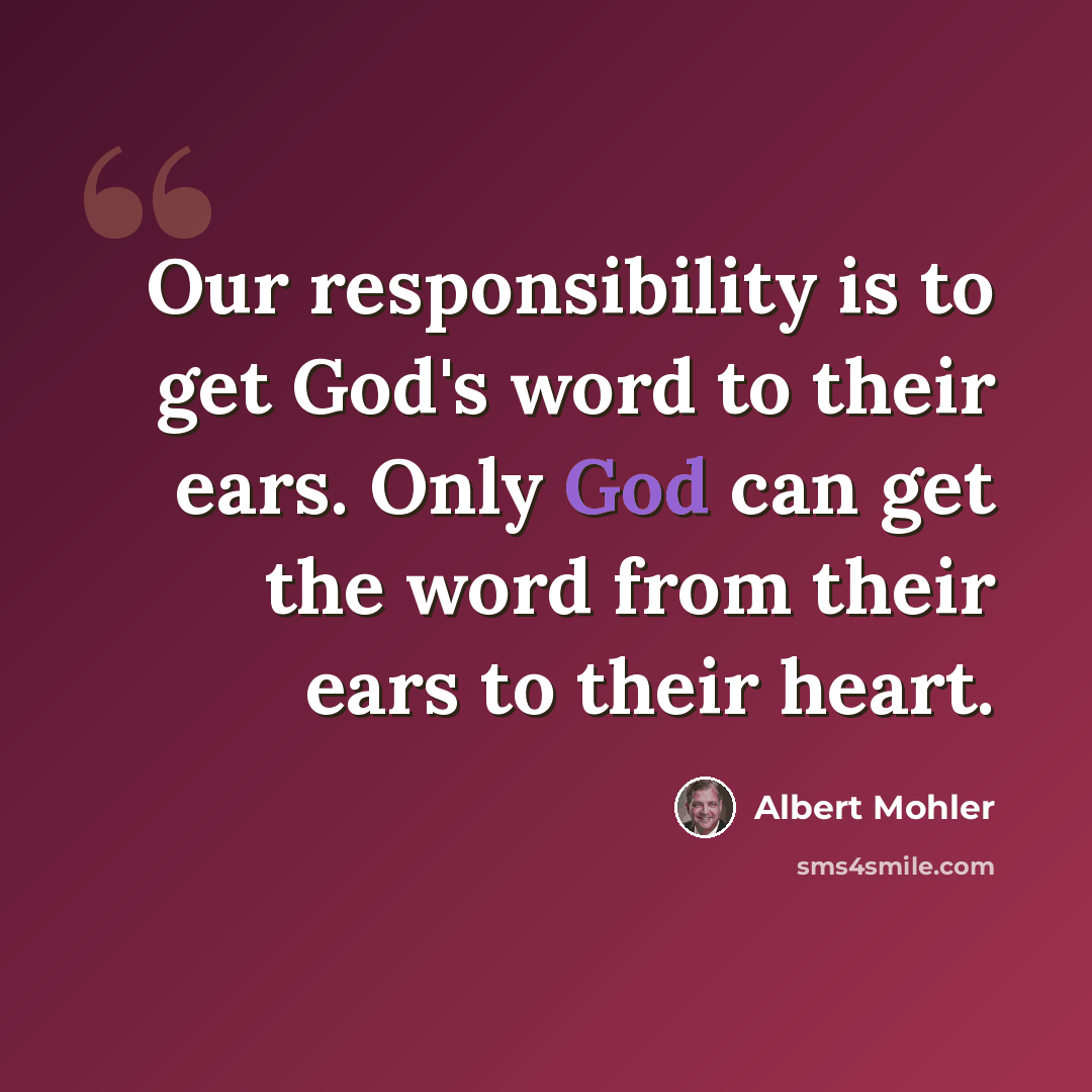 “Our responsibility is to get God's word to their ears. Only God can get the word from their ears to their heart.” quote by Albert Mohler