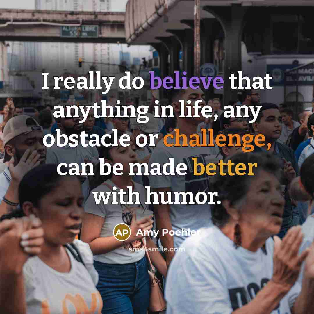 “I really do believe that anything in life, any obstacle or challenge, can be made better with humor.” quote by Amy Poehler
