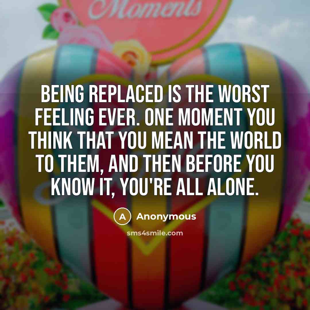 “Being replaced is the worst feeling ever. One moment you think that you mean the world to them, and then before you know it, you're all alone.” quote by Anonymous