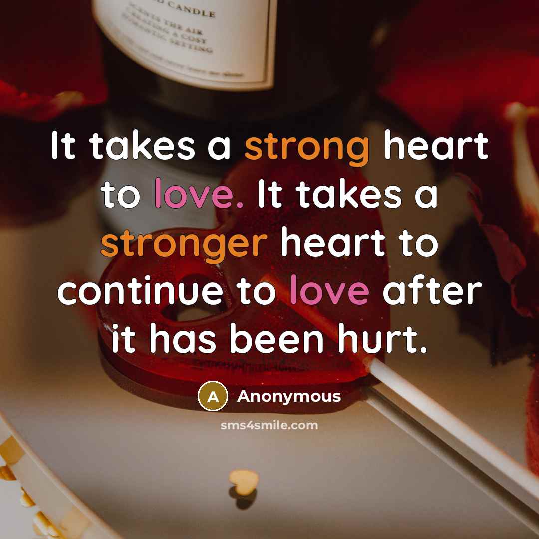 “It takes a strong heart to love. It takes a stronger heart to continue to love after it has been hurt.” quote by Anonymous
