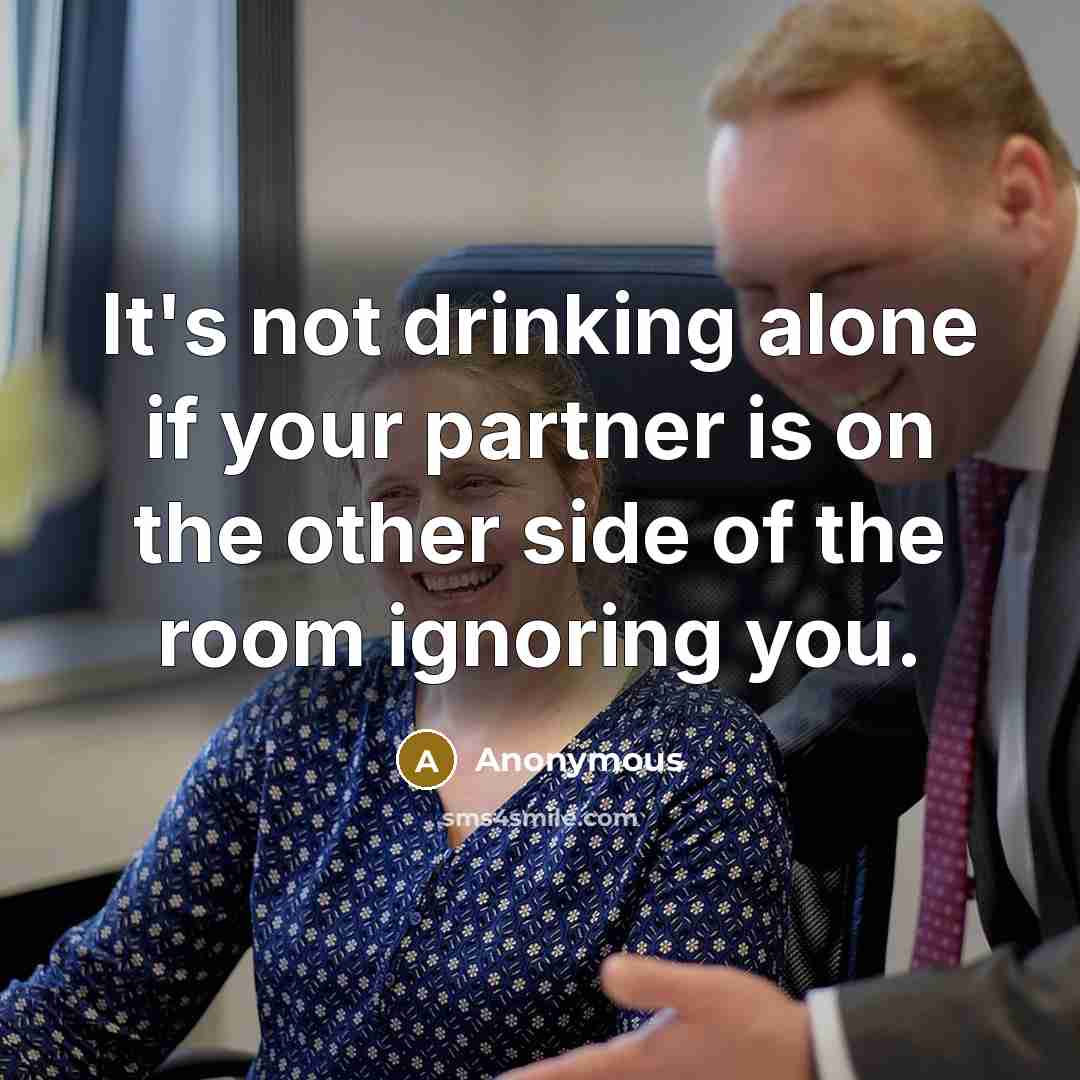 “It's not drinking alone if your partner is on the other side of the room ignoring you.” quote by Anonymous