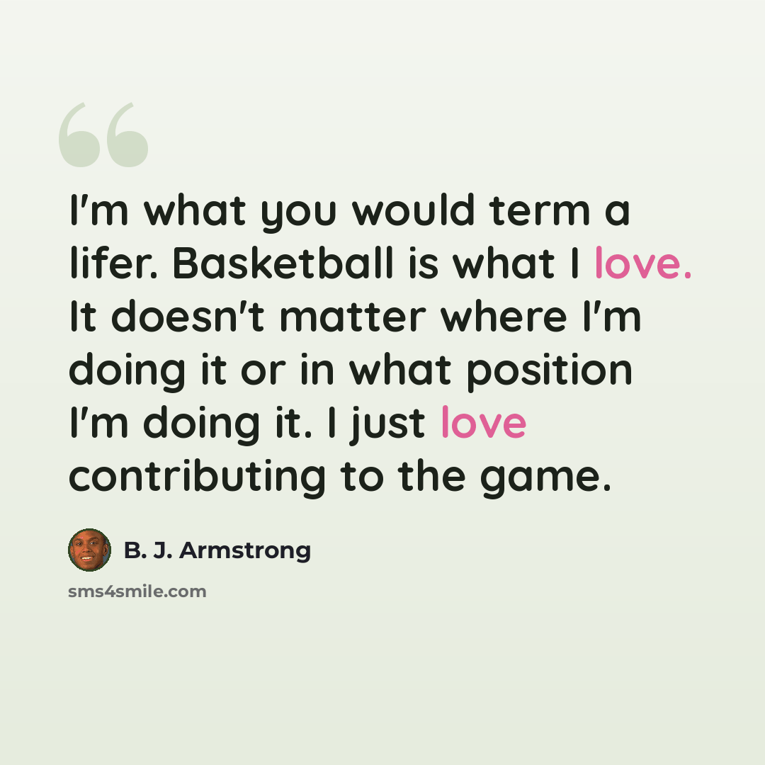 “I'm what you would term a lifer. Basketball is what I love. It doesn't matter where I'm doing it or in what position I'm doing it. I just love contributing to the game.” quote by B. J. Armstrong