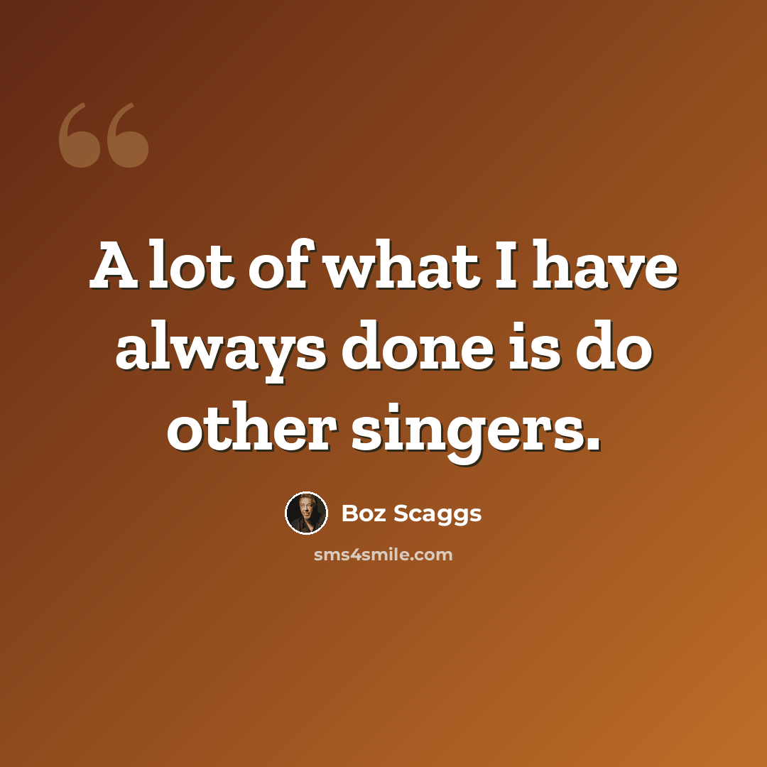 “A lot of what I have always done is do other singers.” quote by Boz Scaggs