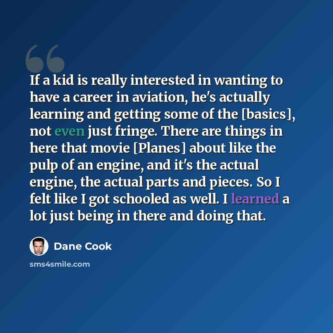 “If a kid is really interested in wanting to have a career in aviation, he's actually learning and getting some of the [basics], not even just fringe. There are things in here that movie [Planes] about like the pulp of an engine, and it's the actual engine, the actual parts and pieces. So I felt…” quote by Dane Cook