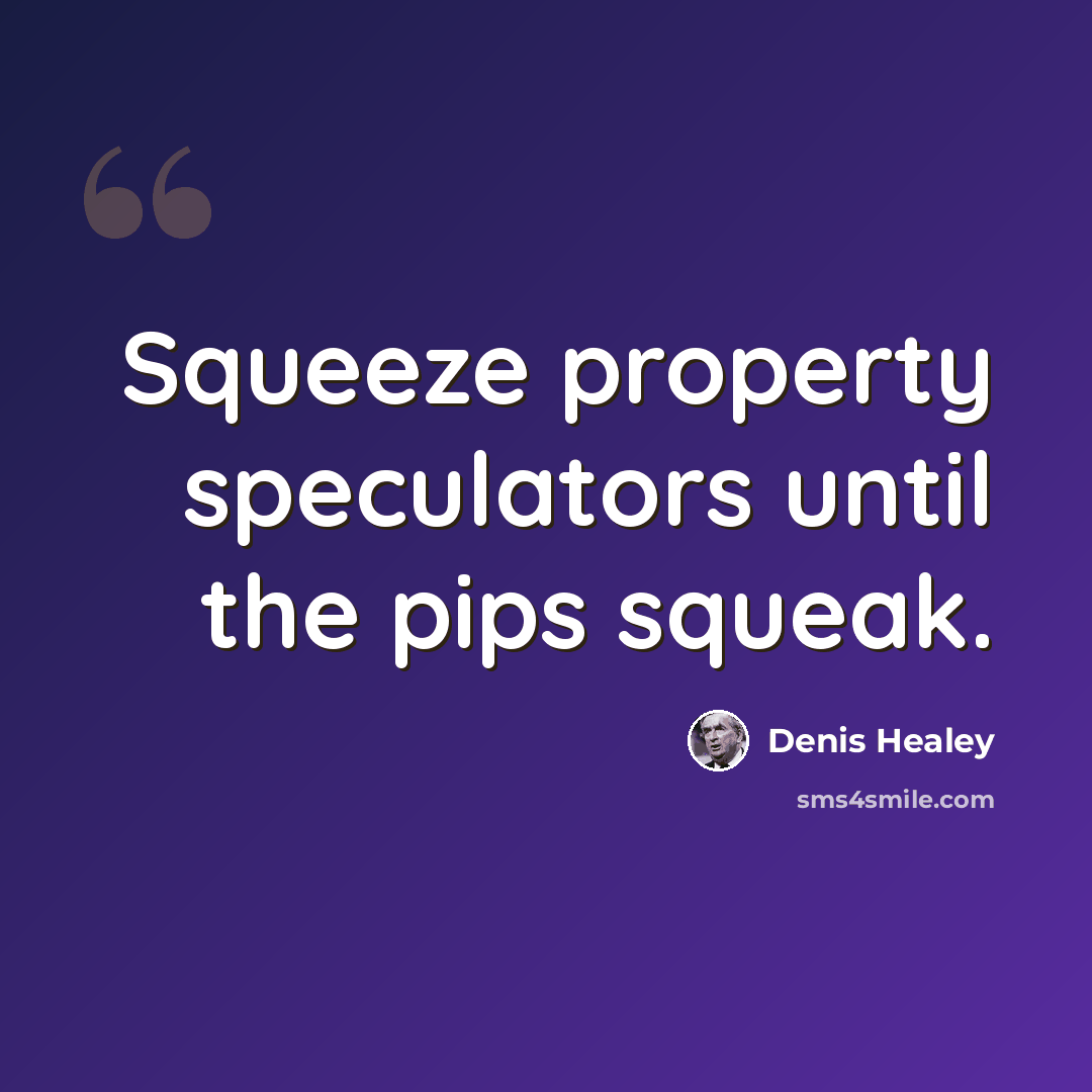 “Squeeze property speculators until the pips squeak.” quote by Denis Healey