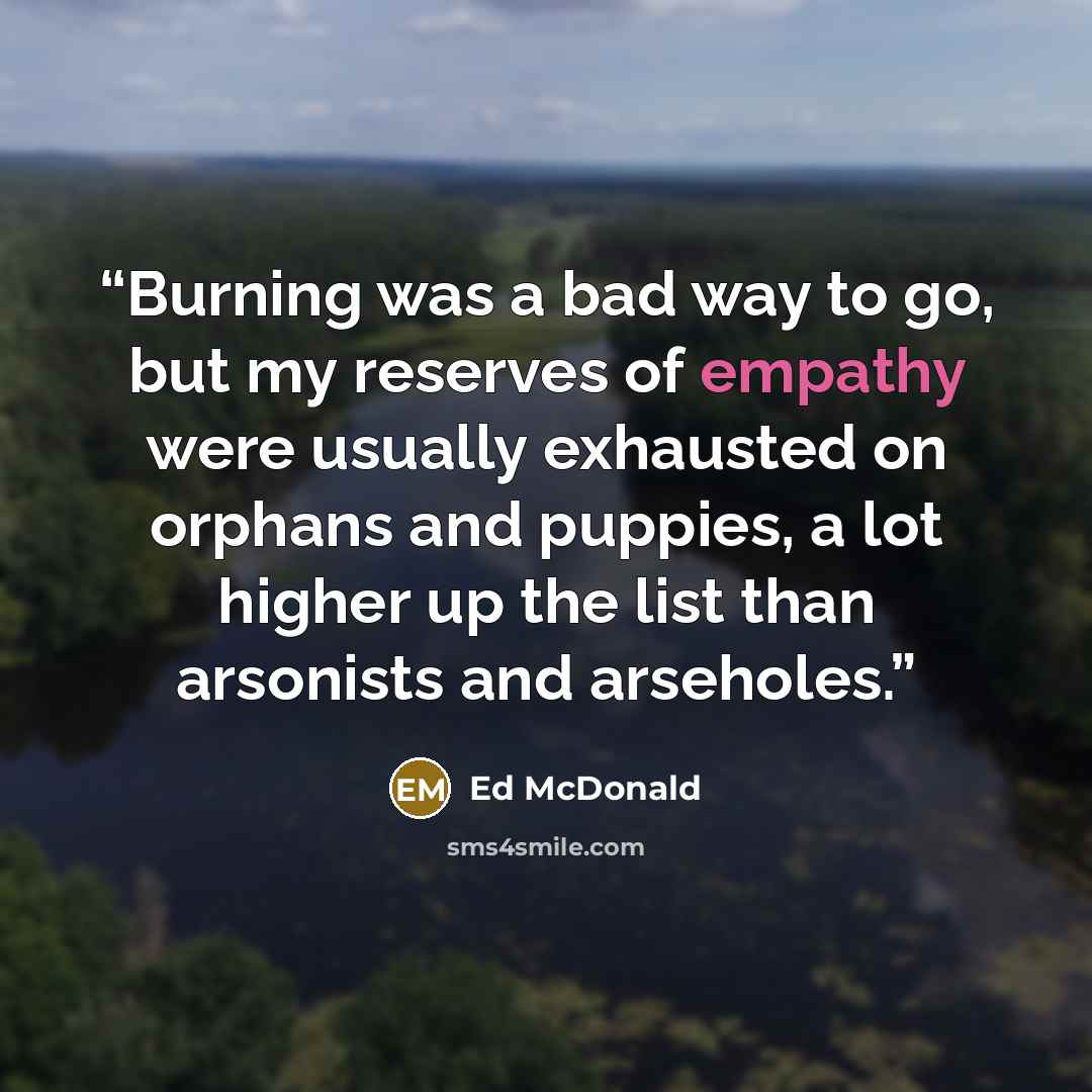 “Burning was a bad way to go, but my reserves of empathy were usually exhausted on orphans and puppies, a lot higher up the list than arsonists and arseholes.” quote by Ed McDonald