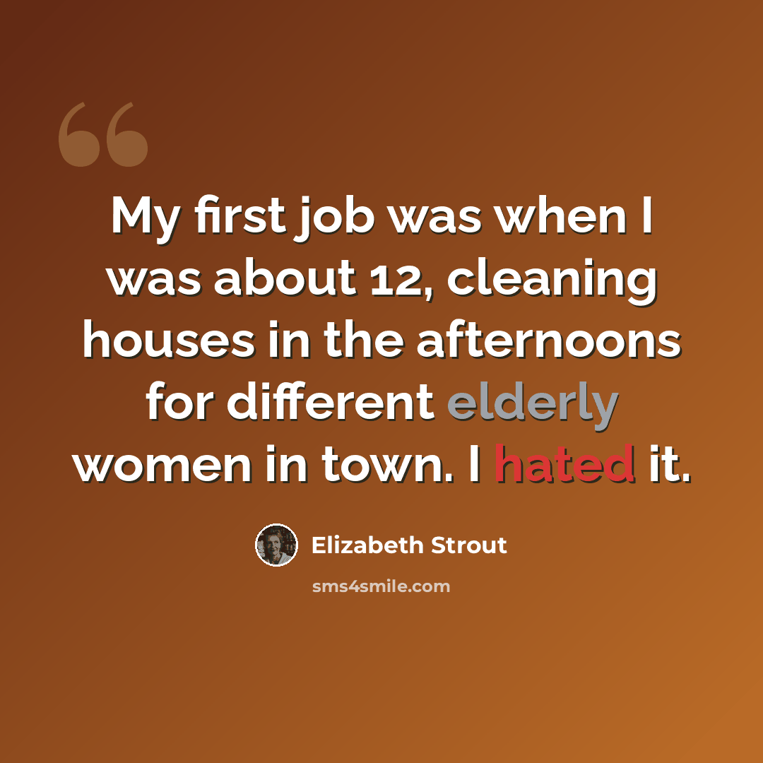 “My first job was when I was about 12, cleaning houses in the afternoons for different elderly women in town. I hated it.” quote by Elizabeth Strout