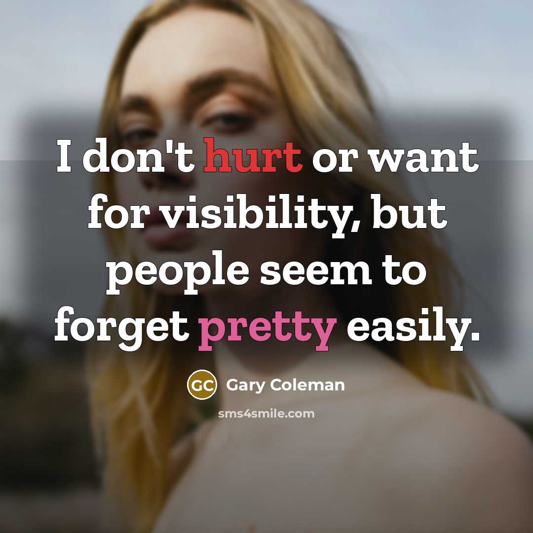 “I don't hurt or want for visibility, but people seem to forget pretty easily.” quote by Gary Coleman
